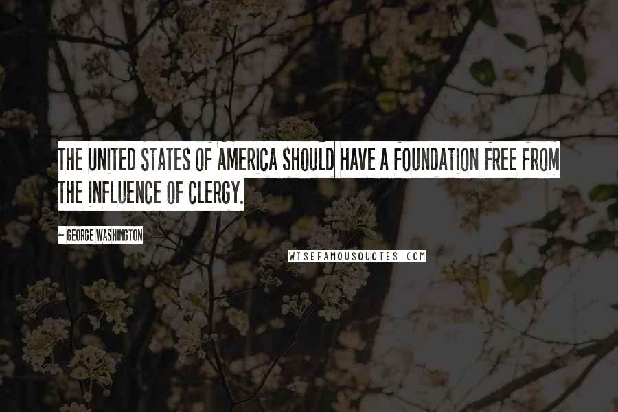 George Washington Quotes: The United States of America should have a foundation free from the influence of clergy.