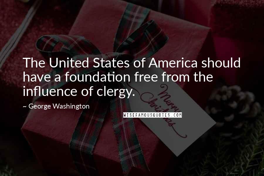 George Washington Quotes: The United States of America should have a foundation free from the influence of clergy.