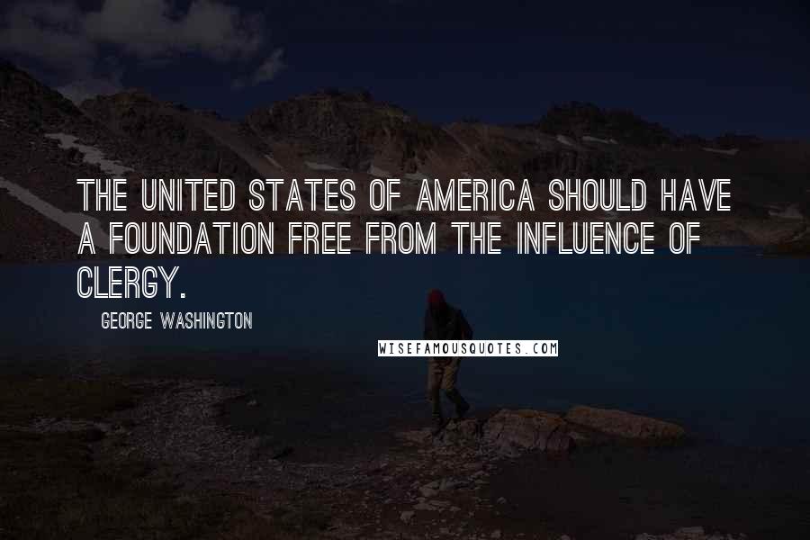 George Washington Quotes: The United States of America should have a foundation free from the influence of clergy.