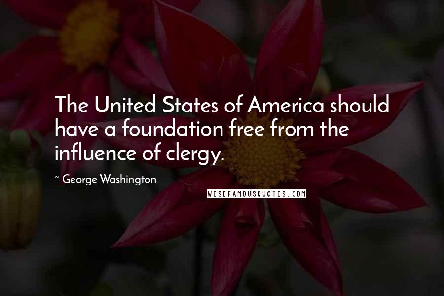 George Washington Quotes: The United States of America should have a foundation free from the influence of clergy.