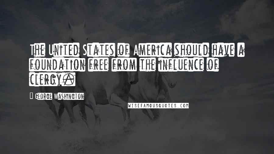 George Washington Quotes: The United States of America should have a foundation free from the influence of clergy.