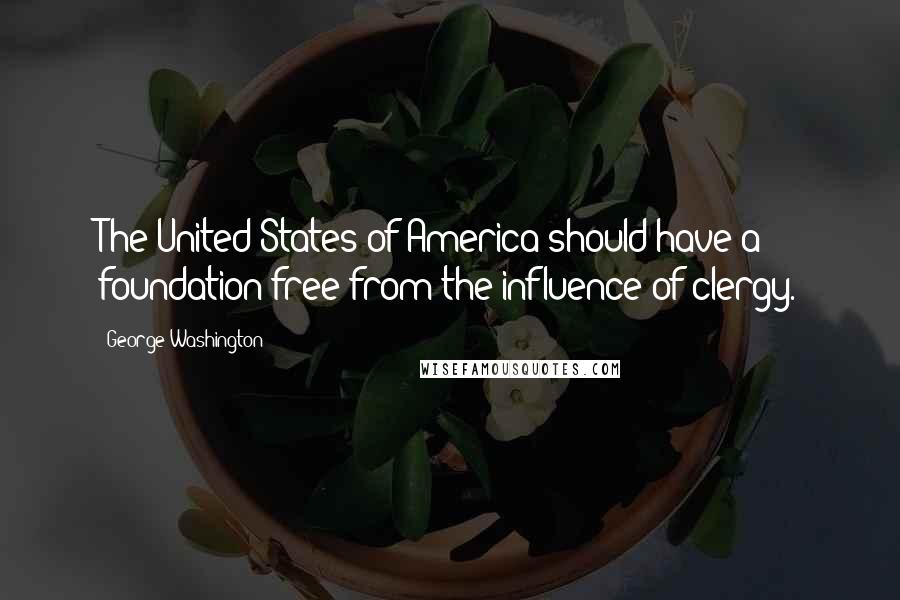 George Washington Quotes: The United States of America should have a foundation free from the influence of clergy.