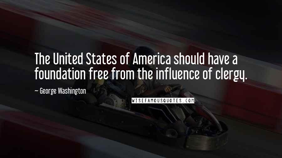 George Washington Quotes: The United States of America should have a foundation free from the influence of clergy.