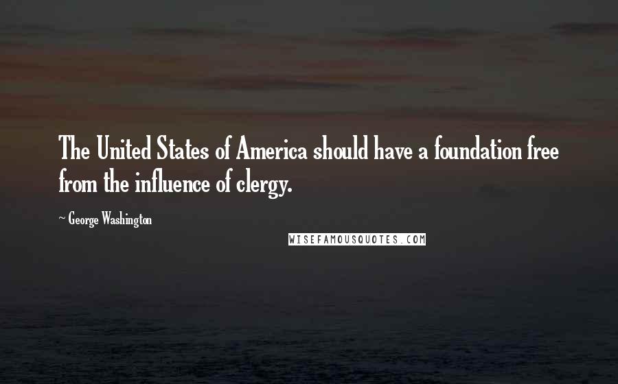 George Washington Quotes: The United States of America should have a foundation free from the influence of clergy.