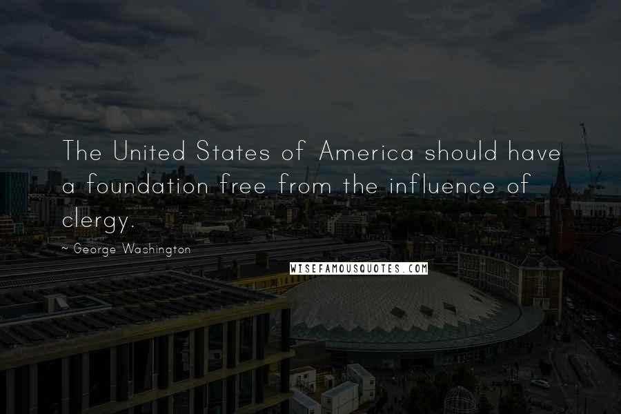 George Washington Quotes: The United States of America should have a foundation free from the influence of clergy.