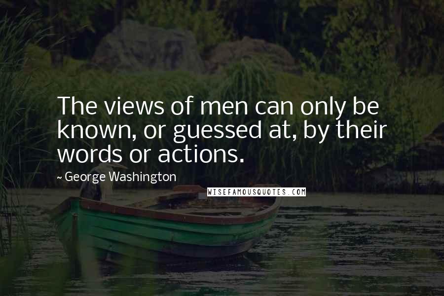 George Washington Quotes: The views of men can only be known, or guessed at, by their words or actions.