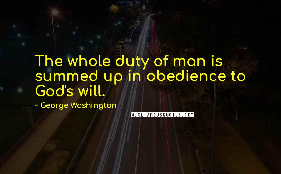 George Washington Quotes: The whole duty of man is summed up in obedience to God's will.