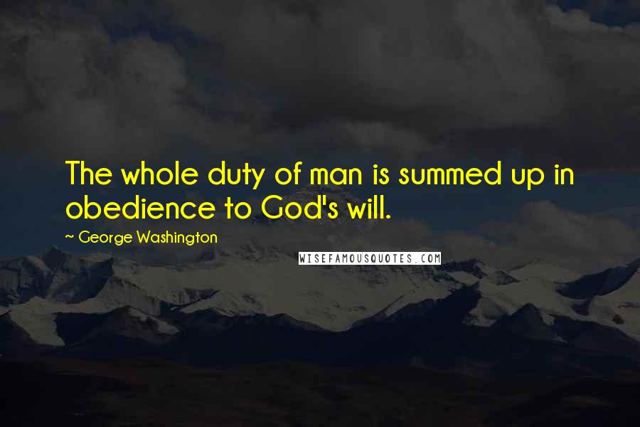 George Washington Quotes: The whole duty of man is summed up in obedience to God's will.