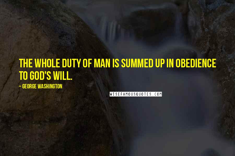 George Washington Quotes: The whole duty of man is summed up in obedience to God's will.