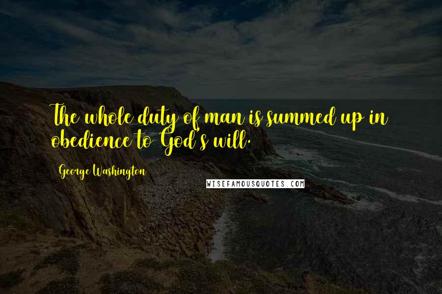 George Washington Quotes: The whole duty of man is summed up in obedience to God's will.