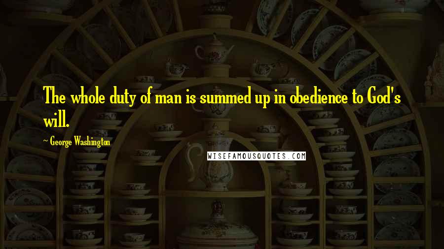 George Washington Quotes: The whole duty of man is summed up in obedience to God's will.