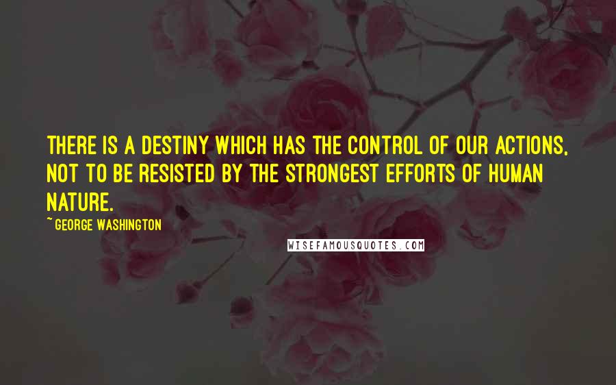 George Washington Quotes: There is a Destiny which has the control of our actions, not to be resisted by the strongest efforts of Human Nature.