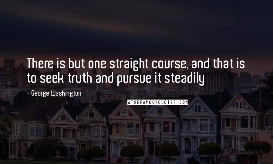 George Washington Quotes: There is but one straight course, and that is to seek truth and pursue it steadily