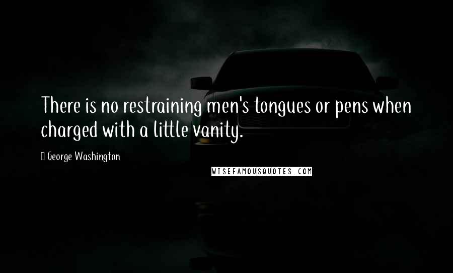 George Washington Quotes: There is no restraining men's tongues or pens when charged with a little vanity.
