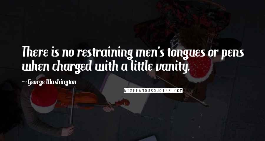 George Washington Quotes: There is no restraining men's tongues or pens when charged with a little vanity.