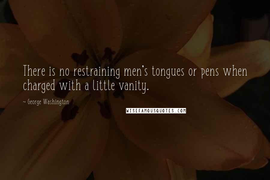 George Washington Quotes: There is no restraining men's tongues or pens when charged with a little vanity.