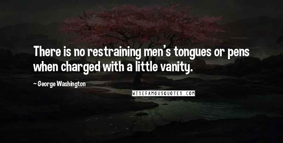 George Washington Quotes: There is no restraining men's tongues or pens when charged with a little vanity.