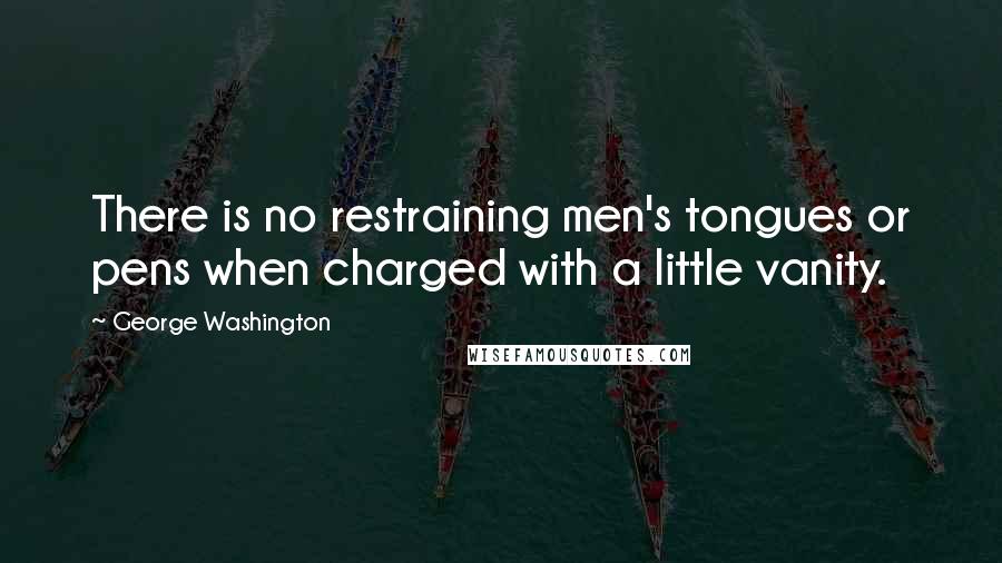 George Washington Quotes: There is no restraining men's tongues or pens when charged with a little vanity.