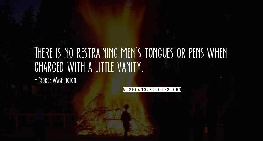 George Washington Quotes: There is no restraining men's tongues or pens when charged with a little vanity.