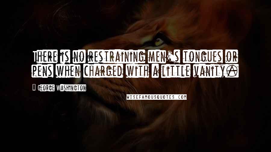 George Washington Quotes: There is no restraining men's tongues or pens when charged with a little vanity.