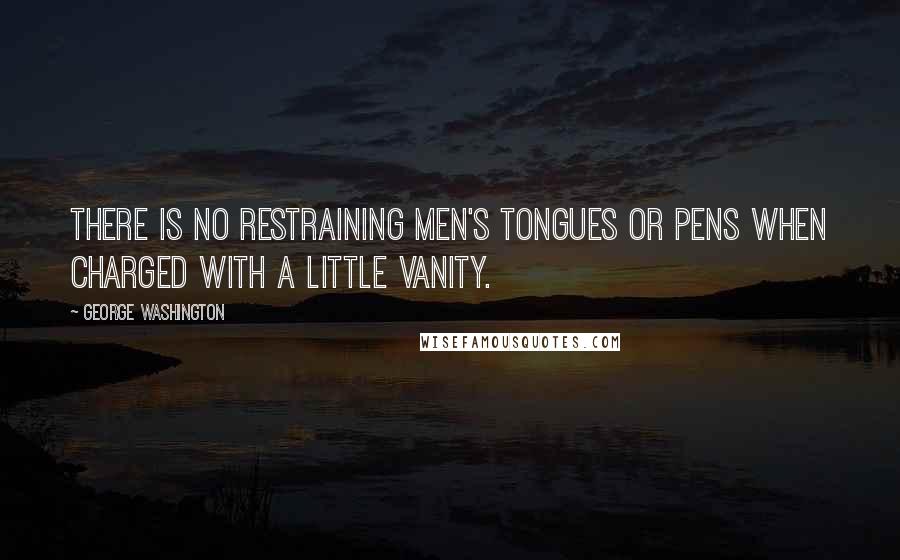 George Washington Quotes: There is no restraining men's tongues or pens when charged with a little vanity.