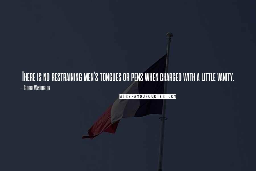 George Washington Quotes: There is no restraining men's tongues or pens when charged with a little vanity.