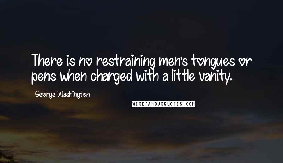 George Washington Quotes: There is no restraining men's tongues or pens when charged with a little vanity.