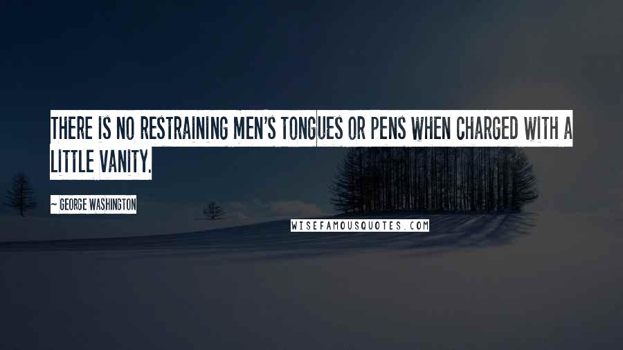 George Washington Quotes: There is no restraining men's tongues or pens when charged with a little vanity.