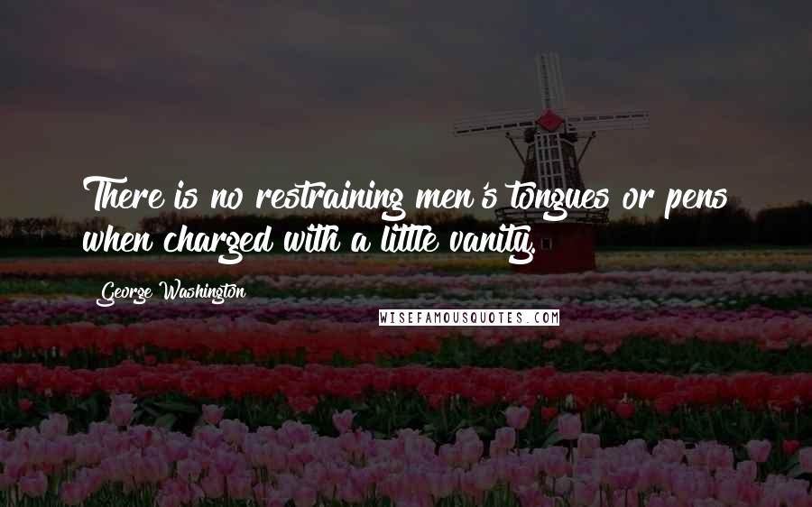 George Washington Quotes: There is no restraining men's tongues or pens when charged with a little vanity.