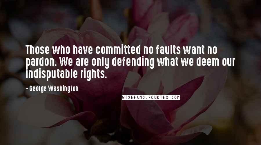 George Washington Quotes: Those who have committed no faults want no pardon. We are only defending what we deem our indisputable rights.