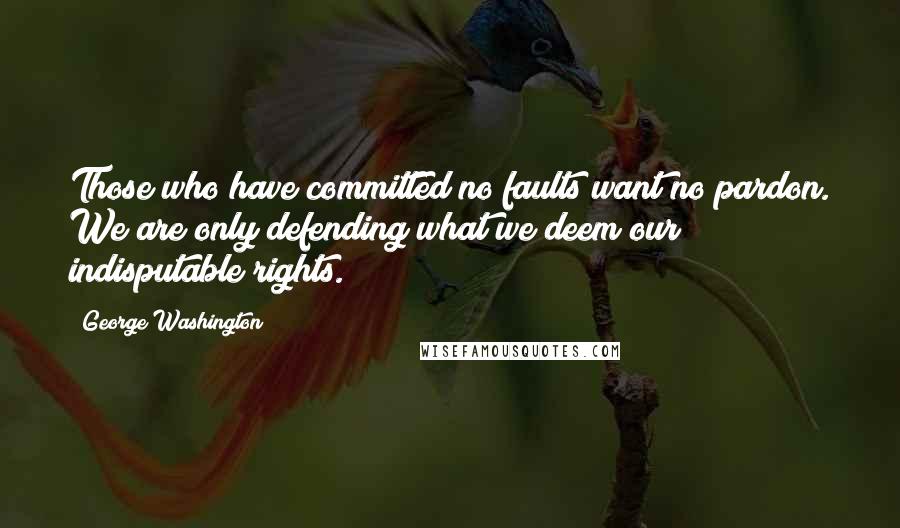 George Washington Quotes: Those who have committed no faults want no pardon. We are only defending what we deem our indisputable rights.