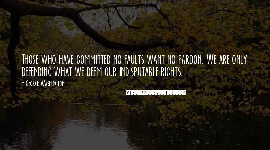 George Washington Quotes: Those who have committed no faults want no pardon. We are only defending what we deem our indisputable rights.