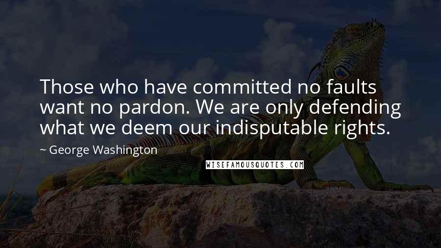 George Washington Quotes: Those who have committed no faults want no pardon. We are only defending what we deem our indisputable rights.