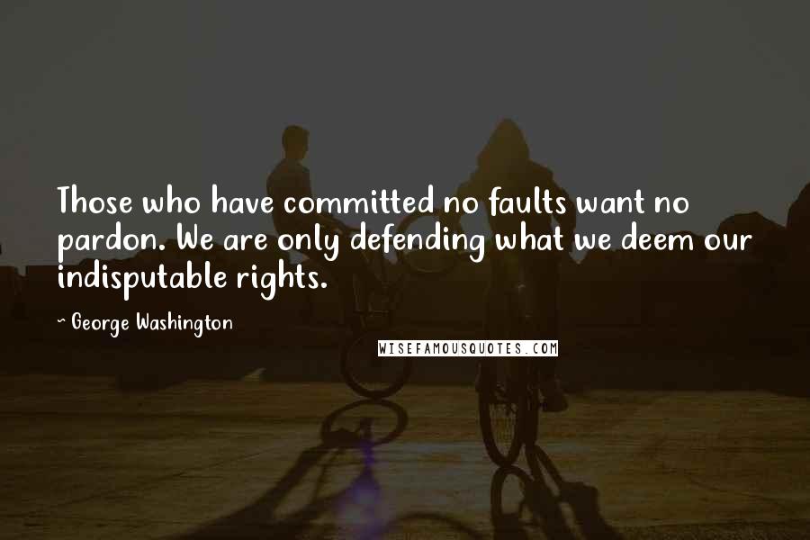 George Washington Quotes: Those who have committed no faults want no pardon. We are only defending what we deem our indisputable rights.