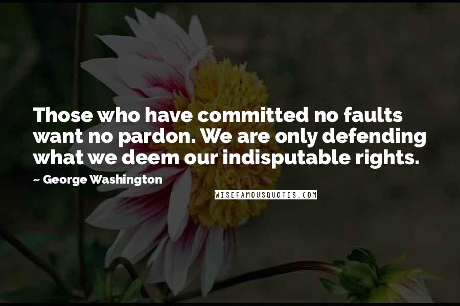 George Washington Quotes: Those who have committed no faults want no pardon. We are only defending what we deem our indisputable rights.