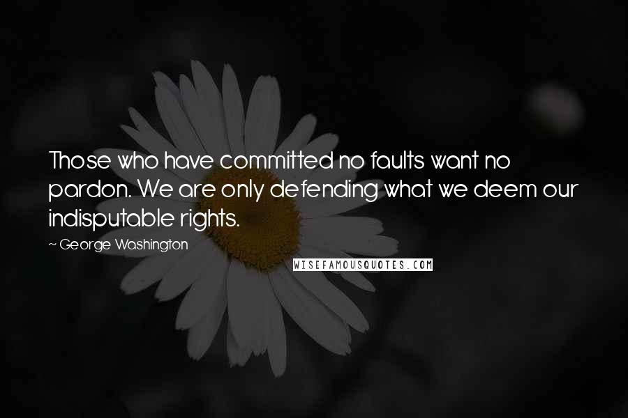 George Washington Quotes: Those who have committed no faults want no pardon. We are only defending what we deem our indisputable rights.