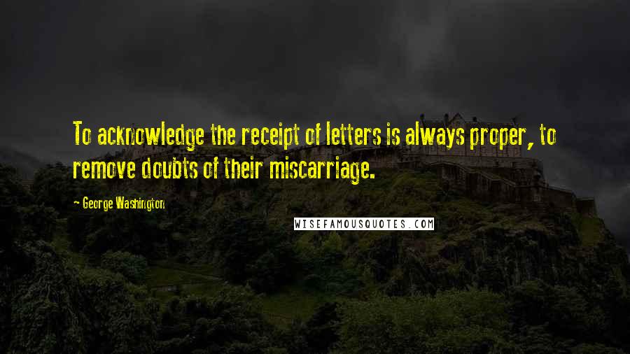 George Washington Quotes: To acknowledge the receipt of letters is always proper, to remove doubts of their miscarriage.