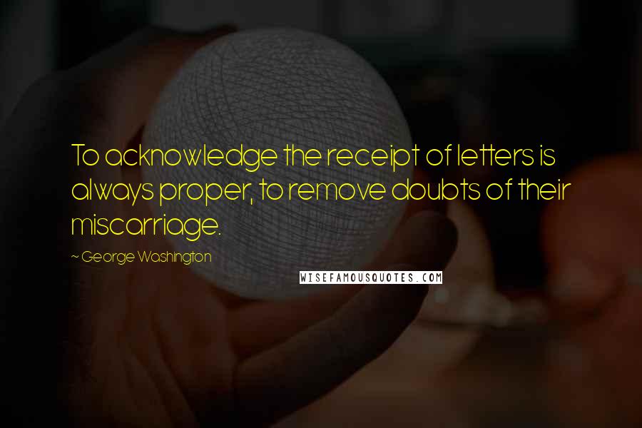 George Washington Quotes: To acknowledge the receipt of letters is always proper, to remove doubts of their miscarriage.