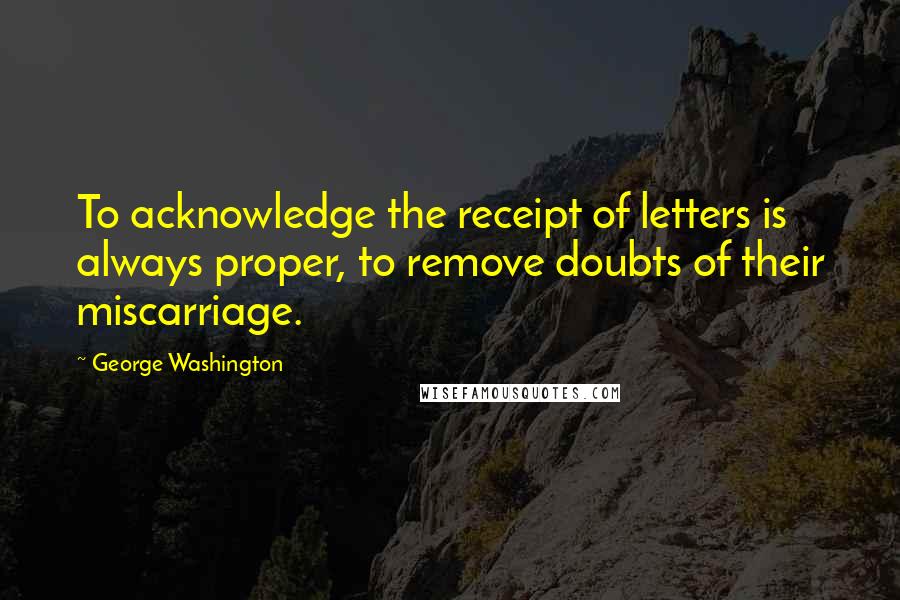 George Washington Quotes: To acknowledge the receipt of letters is always proper, to remove doubts of their miscarriage.