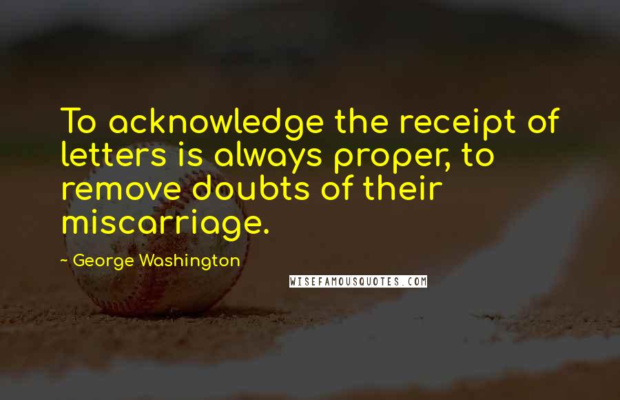 George Washington Quotes: To acknowledge the receipt of letters is always proper, to remove doubts of their miscarriage.