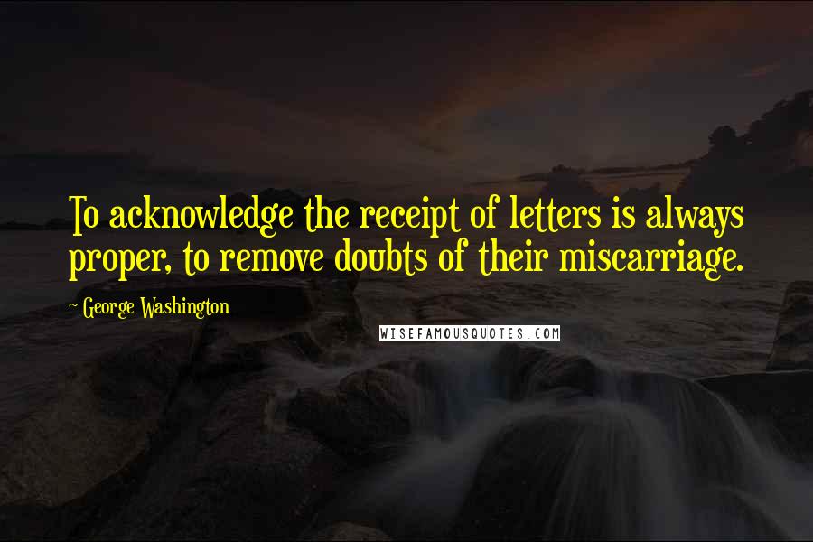 George Washington Quotes: To acknowledge the receipt of letters is always proper, to remove doubts of their miscarriage.