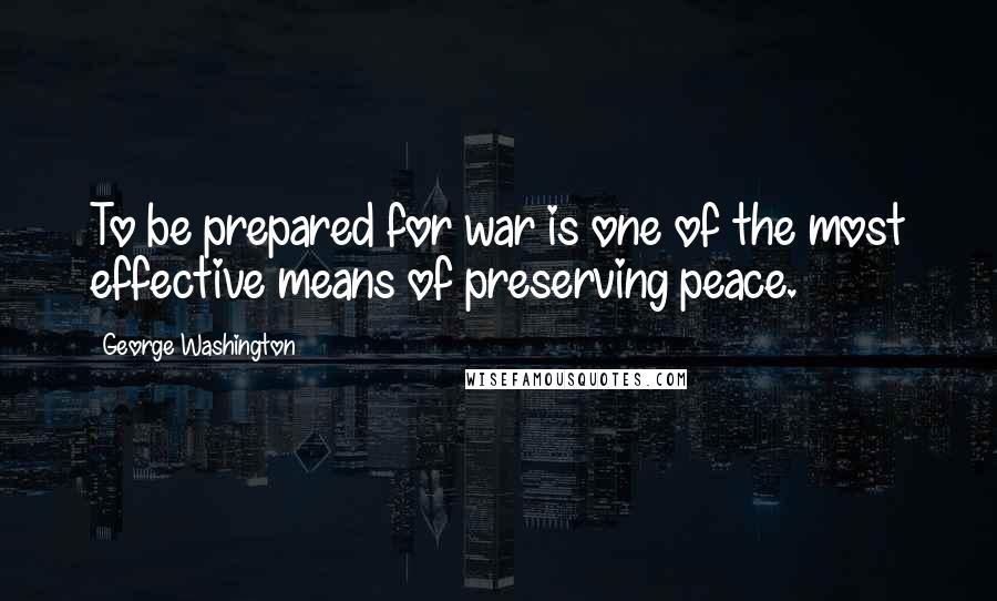 George Washington Quotes: To be prepared for war is one of the most effective means of preserving peace.