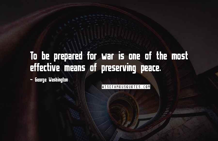 George Washington Quotes: To be prepared for war is one of the most effective means of preserving peace.