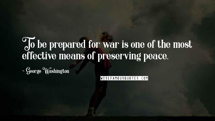 George Washington Quotes: To be prepared for war is one of the most effective means of preserving peace.