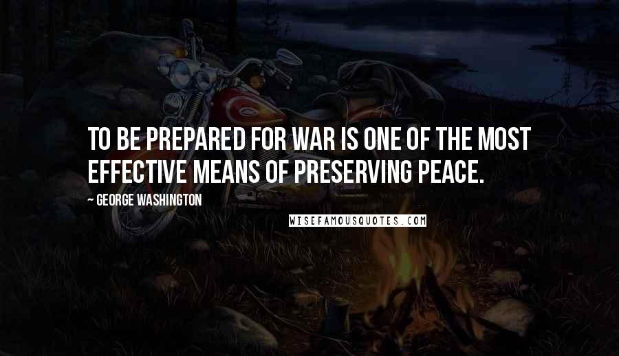 George Washington Quotes: To be prepared for war is one of the most effective means of preserving peace.