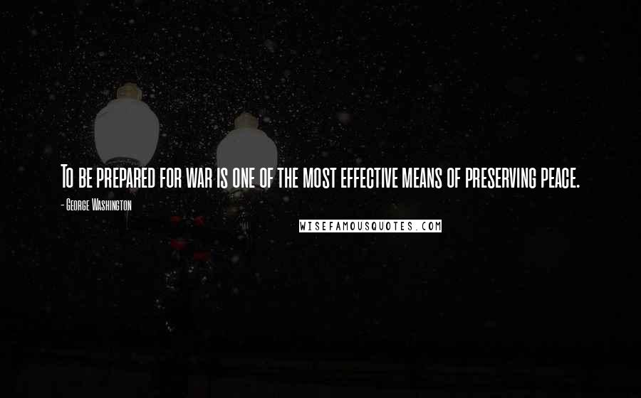 George Washington Quotes: To be prepared for war is one of the most effective means of preserving peace.