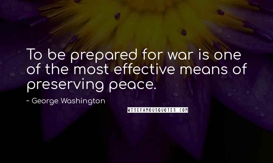 George Washington Quotes: To be prepared for war is one of the most effective means of preserving peace.