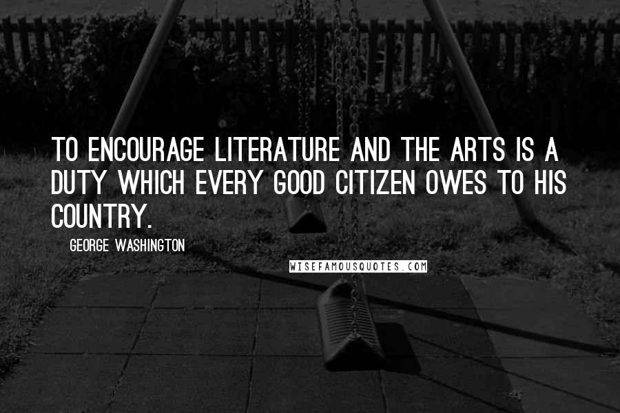 George Washington Quotes: To encourage literature and the arts is a duty which every good citizen owes to his country.