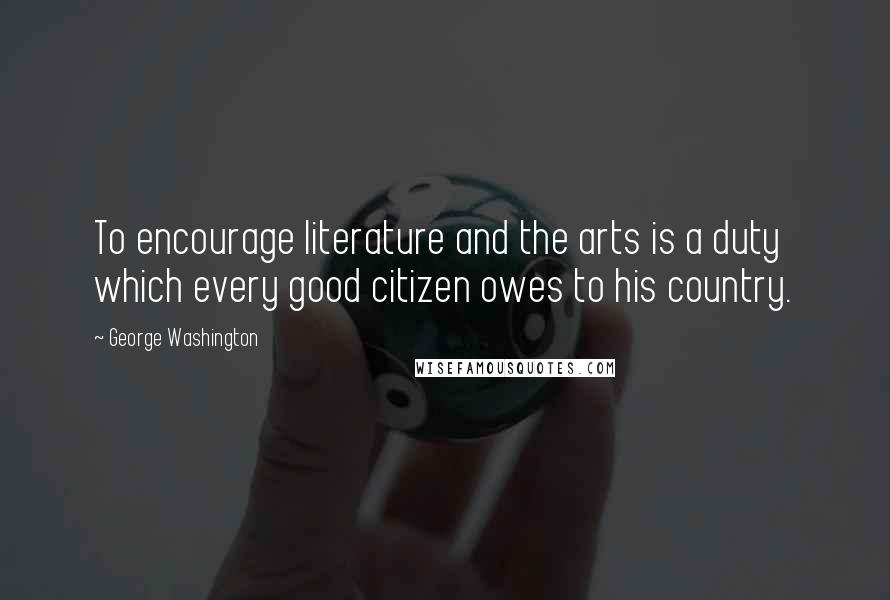 George Washington Quotes: To encourage literature and the arts is a duty which every good citizen owes to his country.