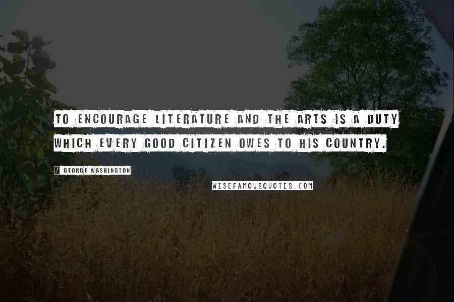 George Washington Quotes: To encourage literature and the arts is a duty which every good citizen owes to his country.